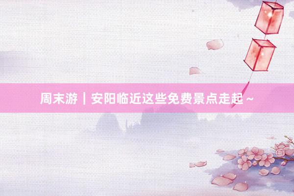 周末游｜安阳临近这些免费景点走起～